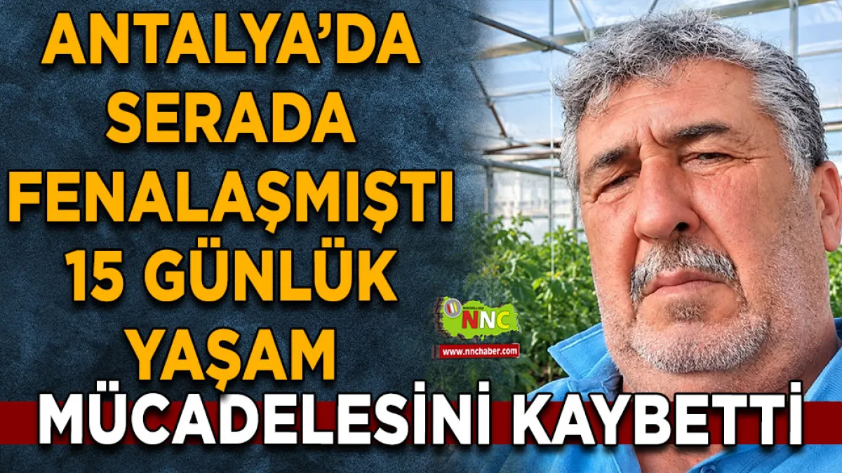 Antalya’da serada fenalaşmıştı 15 Günlük yaşam mücadelesini kaybetti