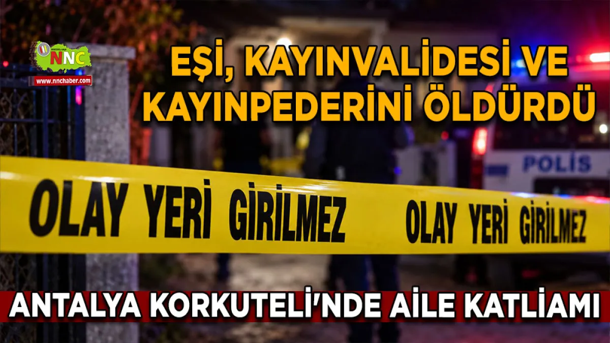 Antalya Korkuteli'nde aile katliamı Eşi, kayınvalidesi ve kayınpederini öldürdü