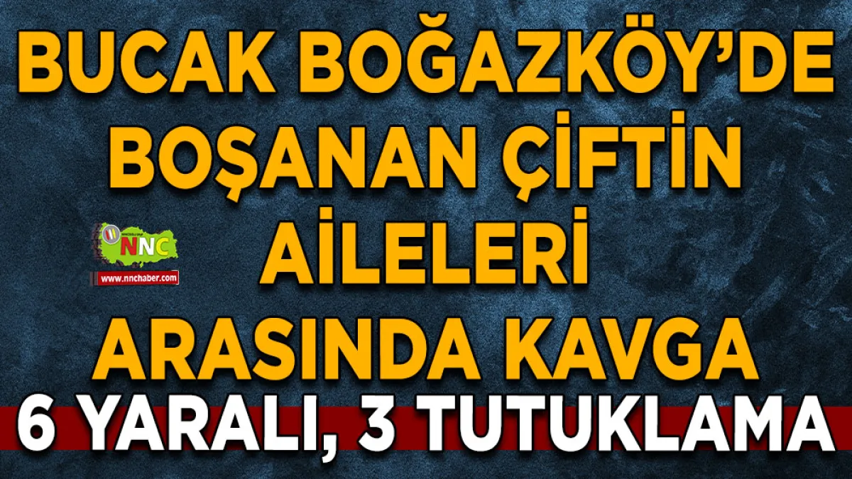 Bucak Boğazköy’de boşanan çiftin aileleri arasında kavga 6 Yaralı, 3 tutuklama