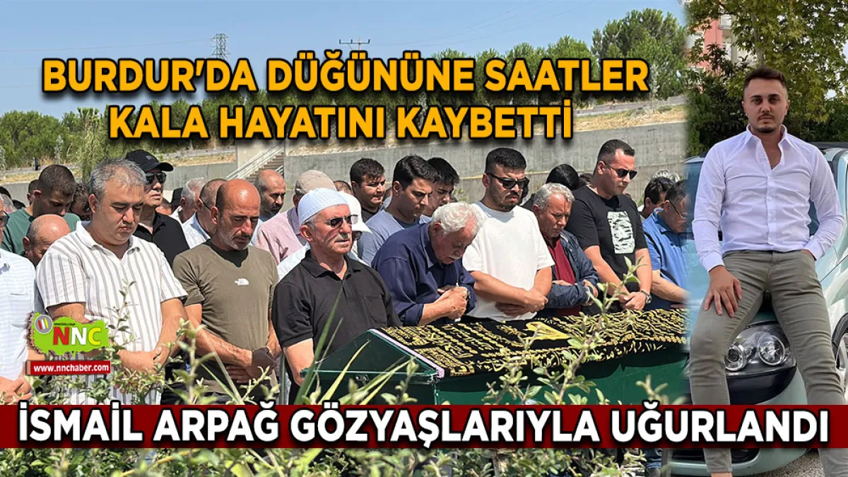 Burdur'da düğününe saatler kala hayatını kaybetti İsmail Arpağ gözyaşlarıyla uğurlandı