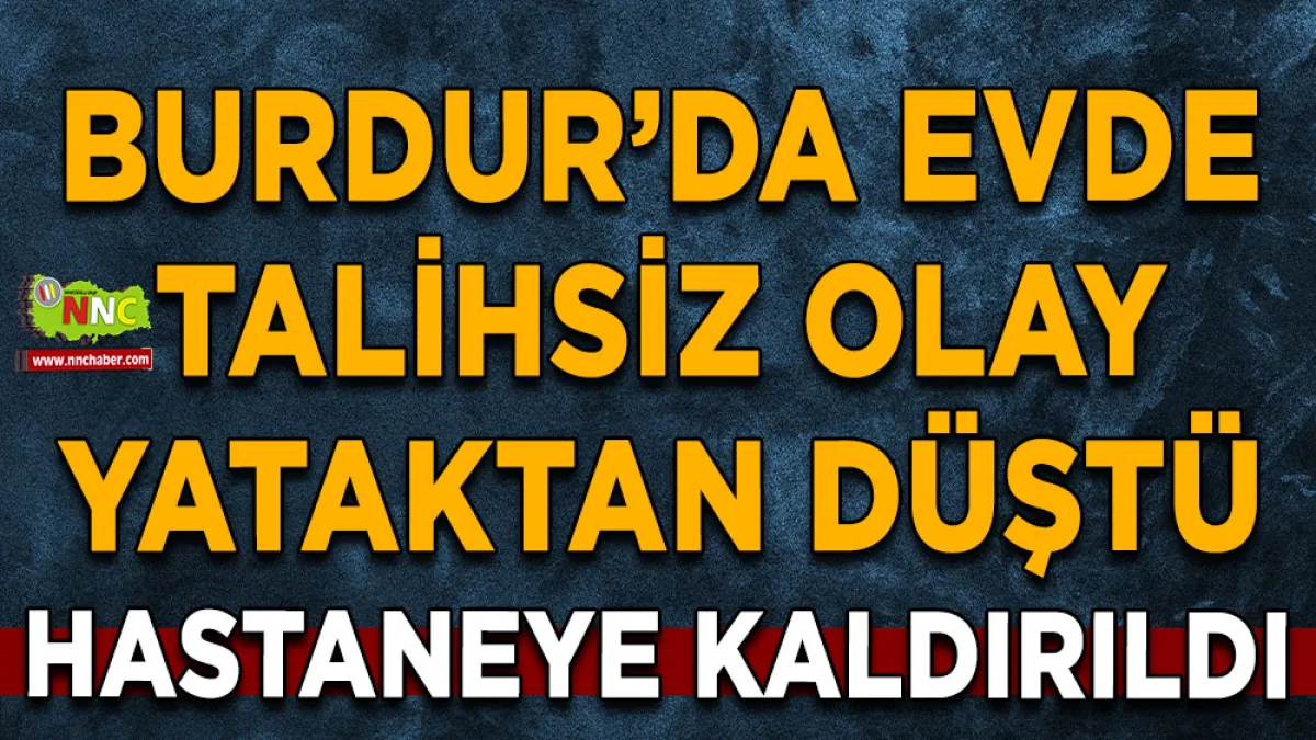 Burdur’da evde talihsiz olay Yataktan düştü, hastaneye kaldırıldı
