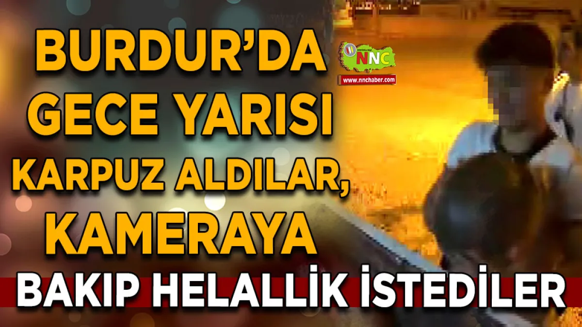Burdur’da gece yarısı karpuz aldılar, kameraya bakıp helallik istediler