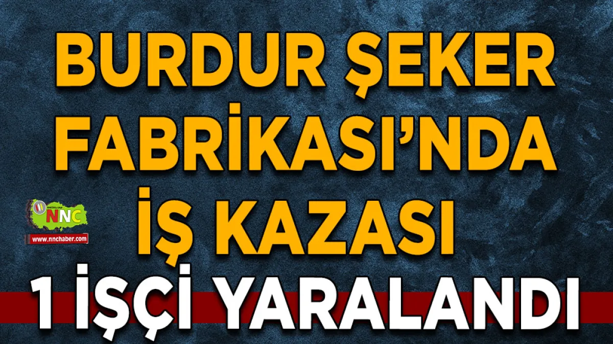 Burdur Şeker Fabrikası’nda iş kazası 1 İşçi yaralandı