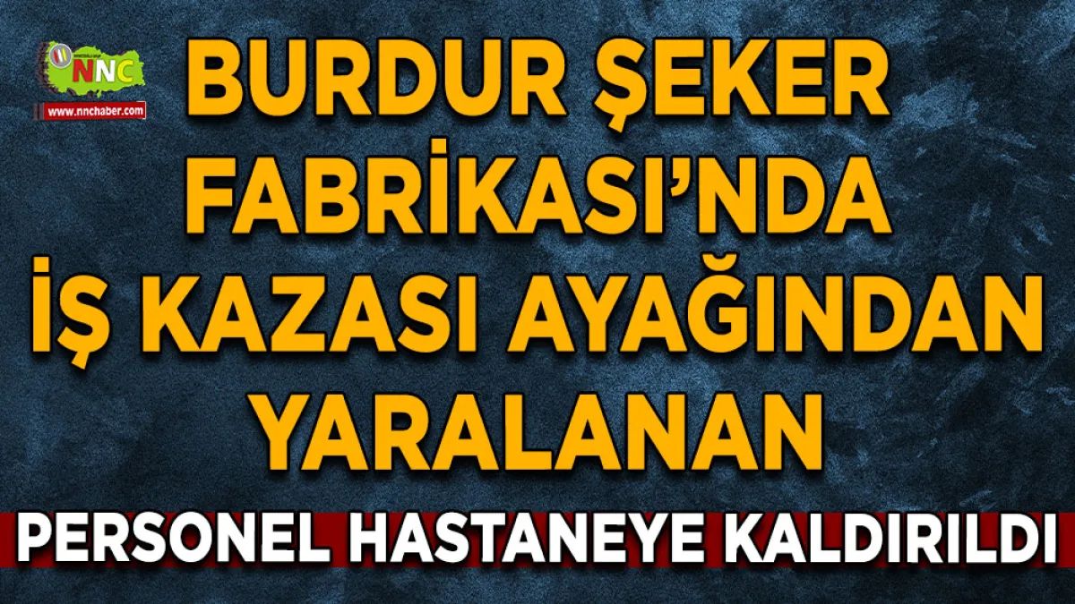 Burdur Şeker Fabrikası’nda iş kazası Ayağından yaralanan personel hastaneye kaldırıldı