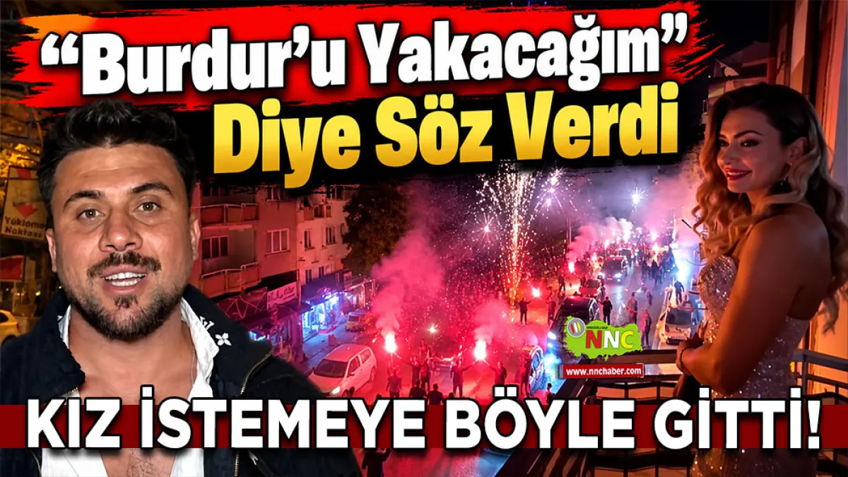 “Burdur’u Yakacağım” diye söz verdi, kız istemeye böyle gitti!