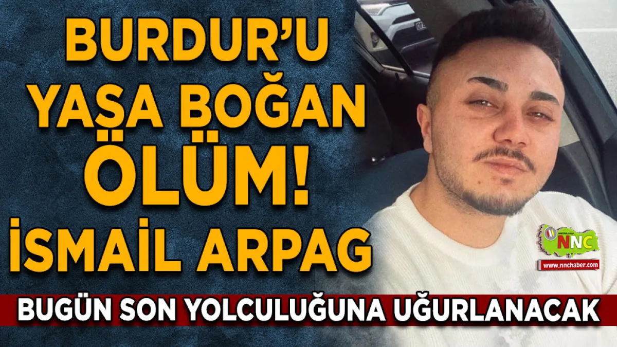 Burdur’u yasa boğan ölüm! İsmail Arpag bugün son yolculuğuna uğurlanacak
