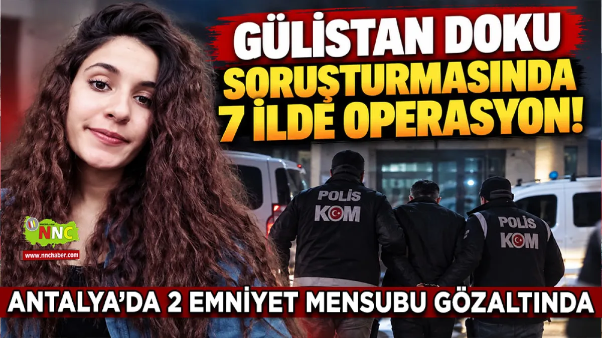 Gülistan Doku soruşturmasında 7 İlde operasyon! Antalya’da 2 emniyet mensubu gözaltında