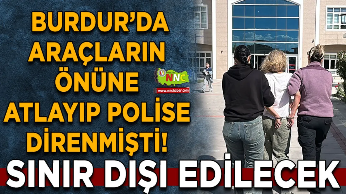  Burdur’da araçların önüne atlayıp polise direnmişti! Sınır dışı edilecek