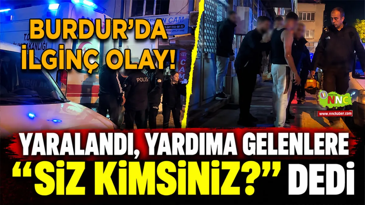Burdur’da ilginç olay! Yaralandı, yardıma gelenlere “siz kimsiniz?” dedi