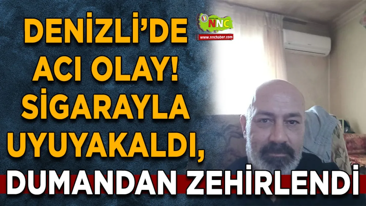 Denizli’de acı olay! Sigarayla uyuyakaldı, dumandan zehirlendi