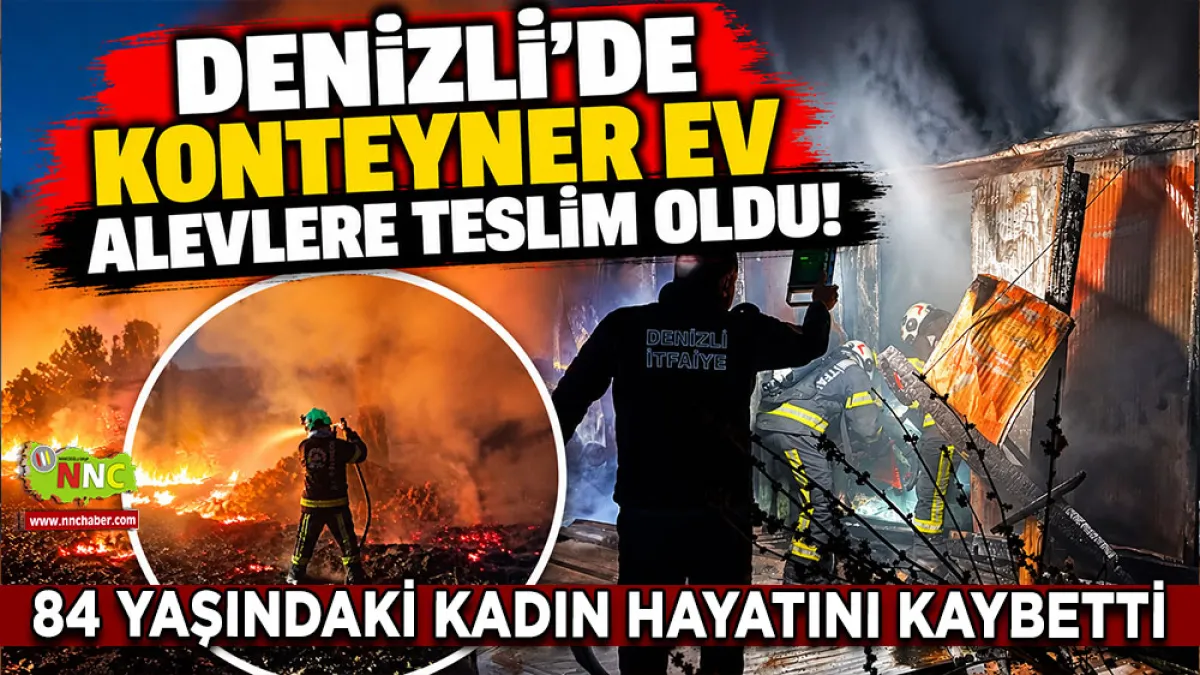 Denizli’de konteyner ev alevlere teslim oldu! 84 Yaşındaki kadın hayatını kaybetti