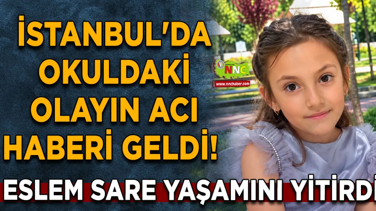 İstanbul'da okuldaki olayın acı haberi geldi! Eslem Sare yaşamını yitirdi